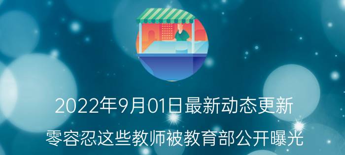 2022年9月01日最新动态更新 零容忍这些教师被教育部公开曝光 与学生发生不轨关系在榜